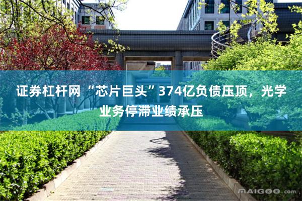 证券杠杆网 “芯片巨头”374亿负债压顶，光学业务停滞业绩承压