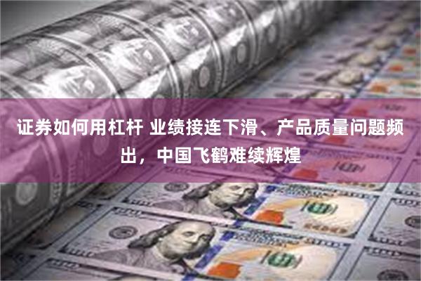 证券如何用杠杆 业绩接连下滑、产品质量问题频出，中国飞鹤难续辉煌