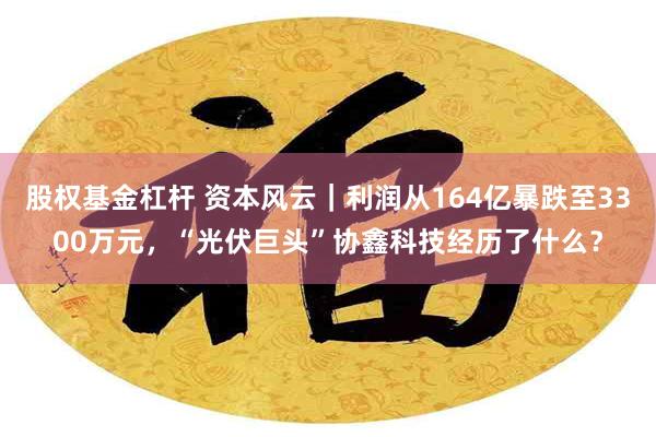 股权基金杠杆 资本风云｜利润从164亿暴跌至3300万元，“光伏巨头”协鑫科技经历了什么？