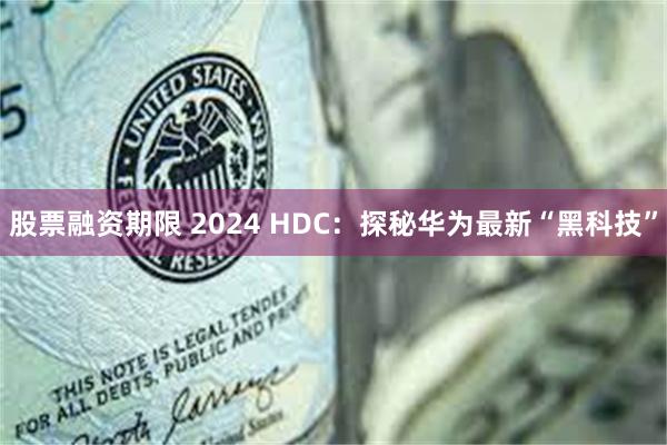 股票融资期限 2024 HDC：探秘华为最新“黑科技”