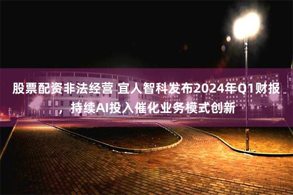 股票配资非法经营 宜人智科发布2024年Q1财报，持续AI投入催化业务模式创新