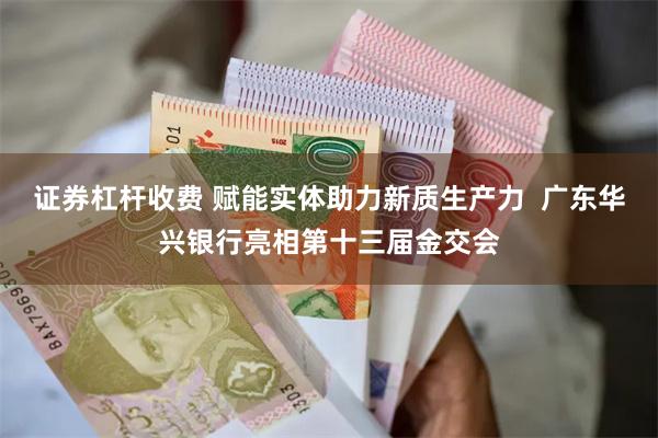 证券杠杆收费 赋能实体助力新质生产力  广东华兴银行亮相第十三届金交会