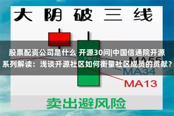 股票配资公司是什么 开源30问|中国信通院开源系列解读：浅谈开源社区如何衡量社区成员的贡献？