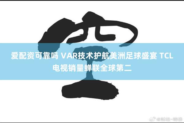 爱配资可靠吗 VAR技术护航美洲足球盛宴 TCL电视销量蝉联全球第二