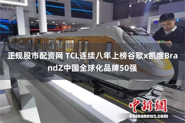 正规股市配资网 TCL连续八年上榜谷歌x凯度BrandZ中国全球化品牌50强