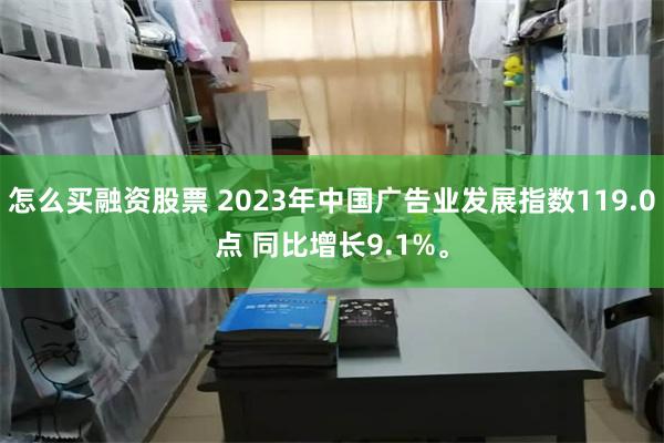 怎么买融资股票 2023年中国广告业发展指数119.0点 同比增长9.1%。