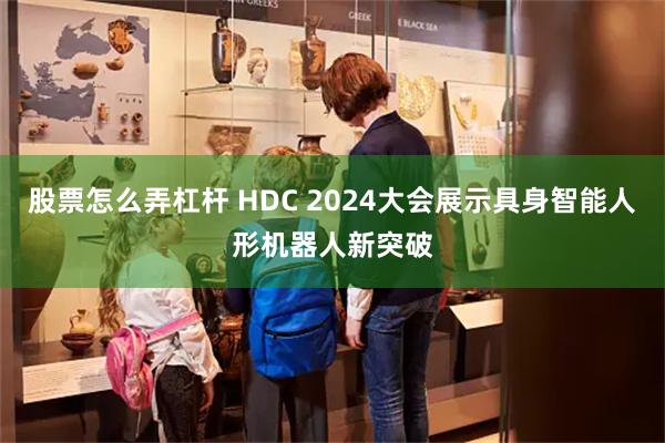 股票怎么弄杠杆 HDC 2024大会展示具身智能人形机器人新突破