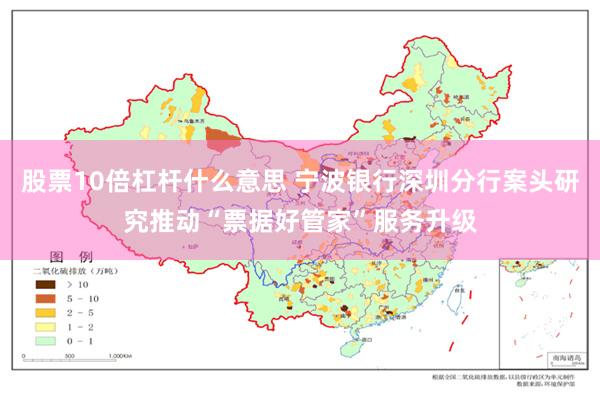 股票10倍杠杆什么意思 宁波银行深圳分行案头研究推动“票据好管家”服务升级