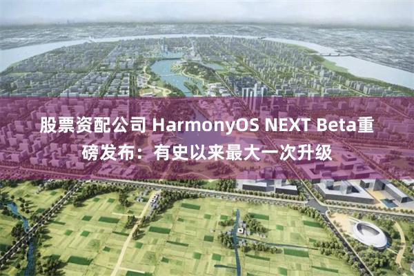 股票资配公司 HarmonyOS NEXT Beta重磅发布：有史以来最大一次升级