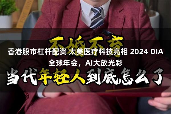 香港股市杠杆配资 太美医疗科技亮相 2024 DIA全球年会，AI大放光彩