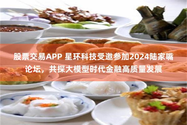 股票交易APP 星环科技受邀参加2024陆家嘴论坛，共探大模型时代金融高质量发展