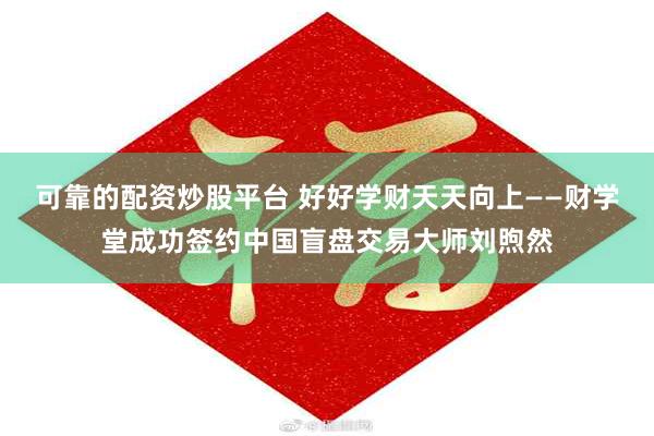 可靠的配资炒股平台 好好学财天天向上——财学堂成功签约中国盲盘交易大师刘煦然