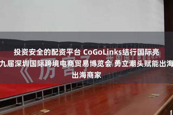 投资安全的配资平台 CoGoLinks结行国际亮相第九届深圳国际跨境电商贸易博览会 勇立潮头赋能出海商家