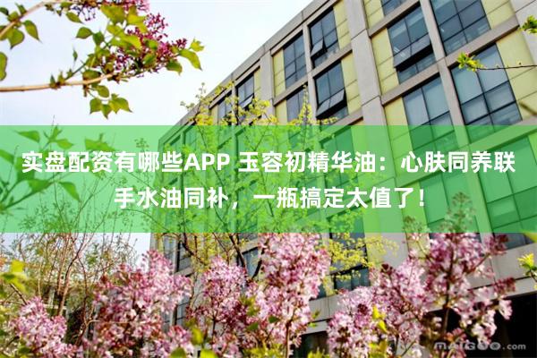 实盘配资有哪些APP 玉容初精华油：心肤同养联手水油同补，一瓶搞定太值了！