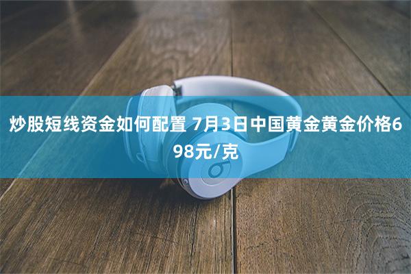 炒股短线资金如何配置 7月3日中国黄金黄金价格698元/克