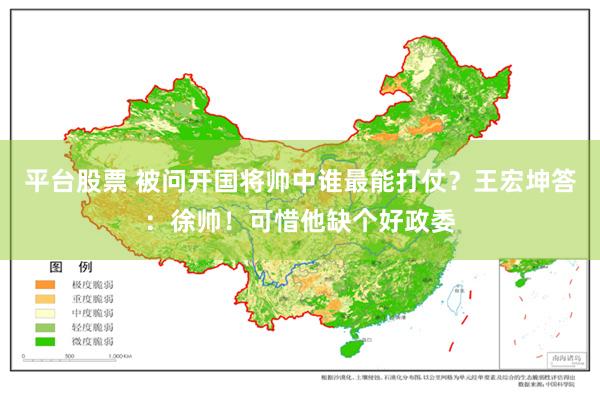 平台股票 被问开国将帅中谁最能打仗？王宏坤答：徐帅！可惜他缺个好政委