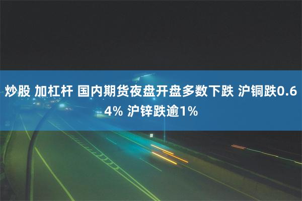 炒股 加杠杆 国内期货夜盘开盘多数下跌 沪铜跌0.64% 沪锌跌逾1%