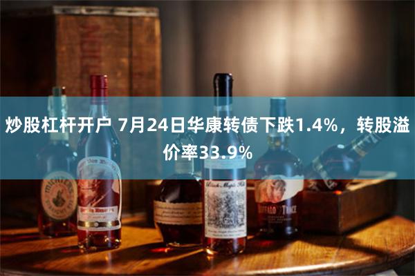 炒股杠杆开户 7月24日华康转债下跌1.4%，转股溢价率33.9%