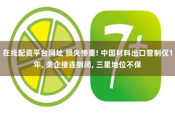 在线配资平台网址 损失惨重! 中国材料出口管制仅1年, 美企接连倒闭, 三星地位不保