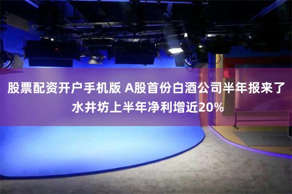 股票配资开户手机版 A股首份白酒公司半年报来了 水井坊上半年净利增近20%