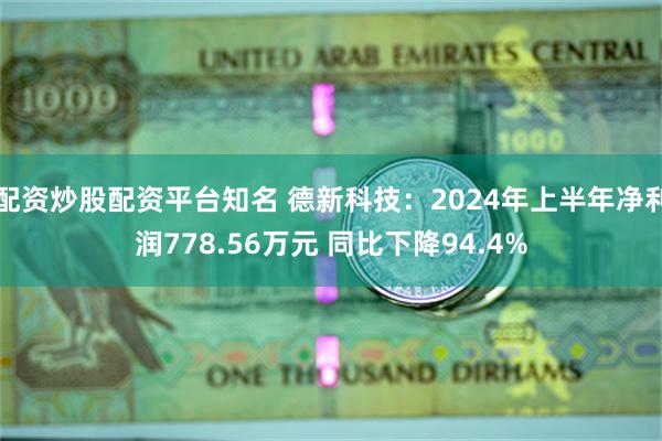 配资炒股配资平台知名 德新科技：2024年上半年净利润778.56万元 同比下降94.4%