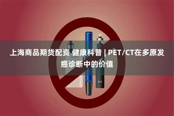 上海商品期货配资 健康科普 | PET/CT在多原发癌诊断中的价值