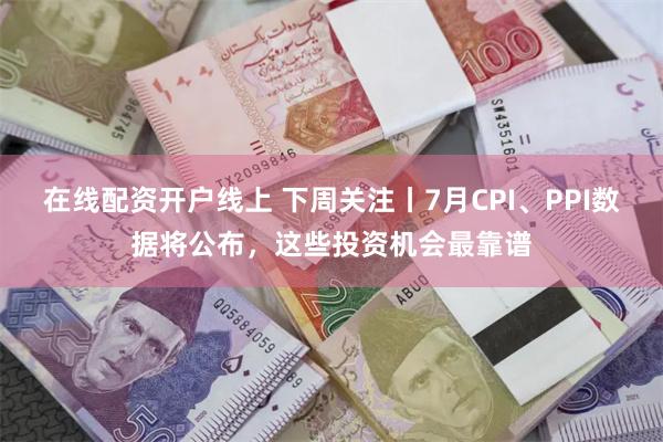 在线配资开户线上 下周关注丨7月CPI、PPI数据将公布，这些投资机会最靠谱