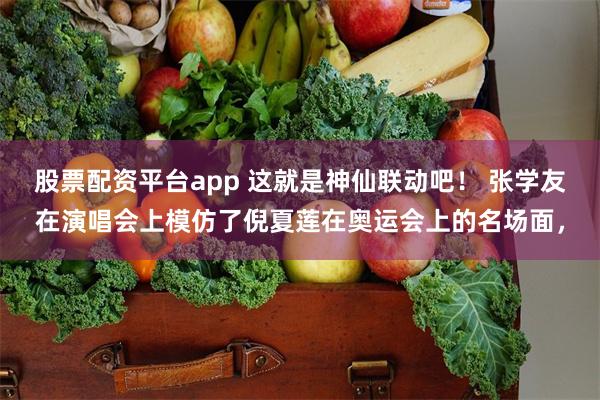 股票配资平台app 这就是神仙联动吧！ 张学友在演唱会上模仿了倪夏莲在奥运会上的名场面，