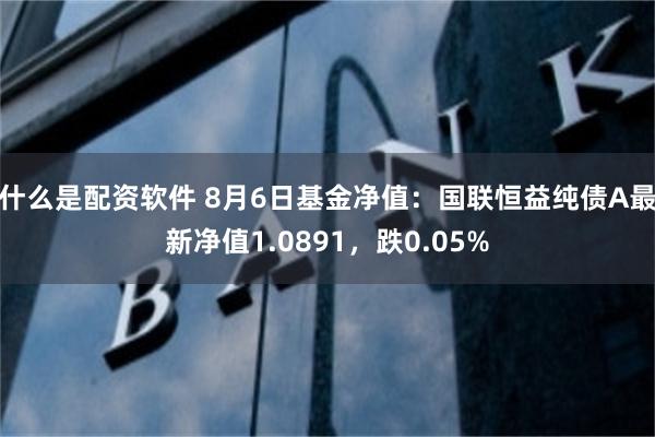 什么是配资软件 8月6日基金净值：国联恒益纯债A最新净值1.0891，跌0.05%