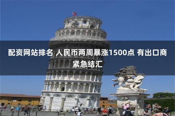 配资网站排名 人民币两周暴涨1500点 有出口商紧急结汇