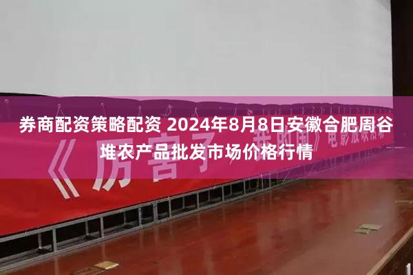 券商配资策略配资 2024年8月8日安徽合肥周谷堆农产品批发市场价格行情