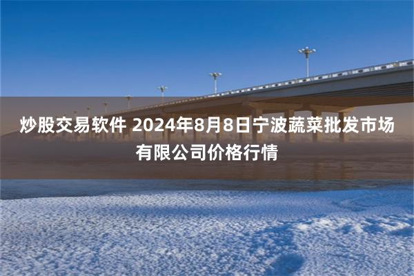 炒股交易软件 2024年8月8日宁波蔬菜批发市场有限公司价格行情