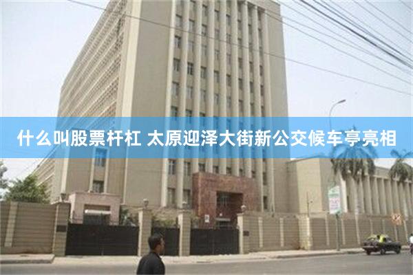 什么叫股票杆杠 太原迎泽大街新公交候车亭亮相