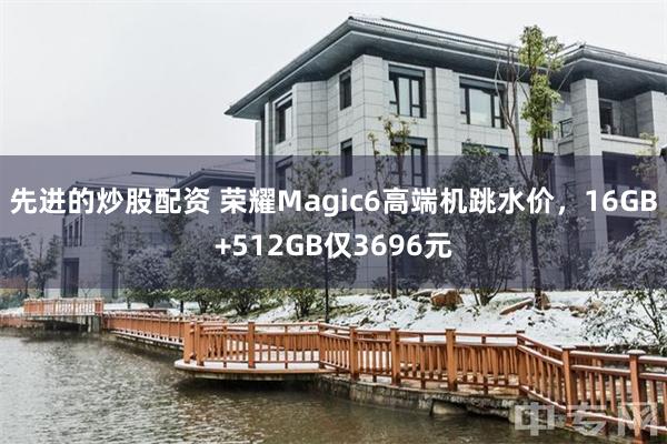 先进的炒股配资 荣耀Magic6高端机跳水价，16GB+512GB仅3696元