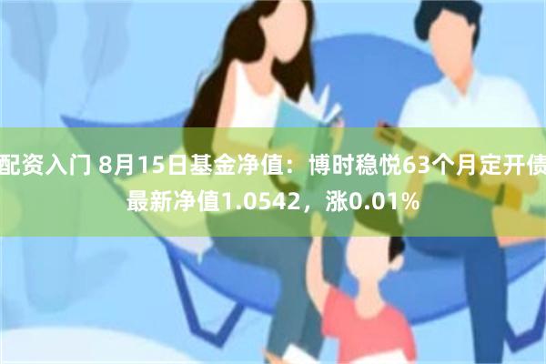 配资入门 8月15日基金净值：博时稳悦63个月定开债最新净值1.0542，涨0.01%