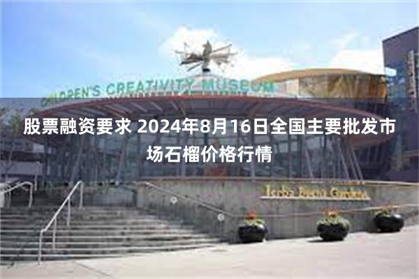 股票融资要求 2024年8月16日全国主要批发市场石榴价格行情