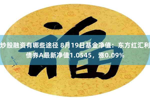 炒股融资有哪些途径 8月19日基金净值：东方红汇利债券A最新净值1.0545，涨0.09%