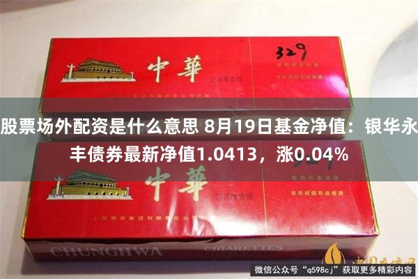 股票场外配资是什么意思 8月19日基金净值：银华永丰债券最新净值1.0413，涨0.04%