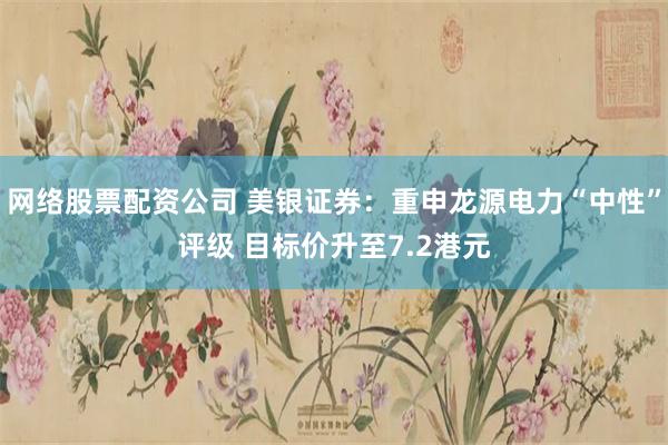 网络股票配资公司 美银证券：重申龙源电力“中性”评级 目标价升至7.2港元