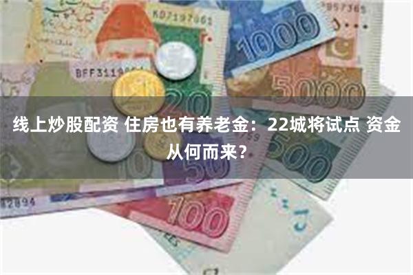 线上炒股配资 住房也有养老金：22城将试点 资金从何而来？