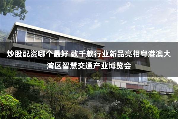 炒股配资哪个最好 数千款行业新品亮相粤港澳大湾区智慧交通产业博览会