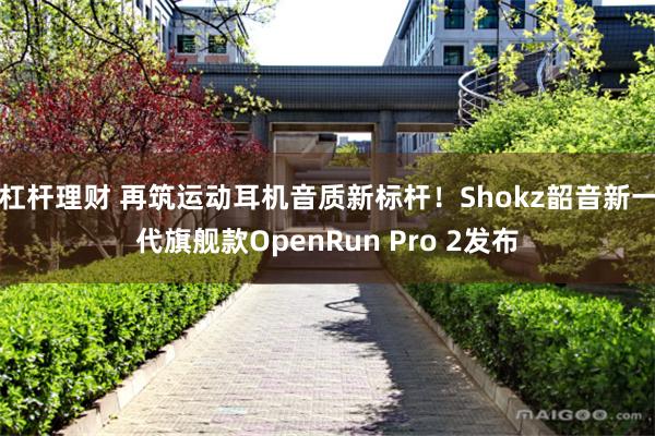 杠杆理财 再筑运动耳机音质新标杆！Shokz韶音新一代旗舰款OpenRun Pro 2发布