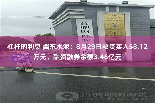 杠杆的利息 冀东水泥：8月29日融资买入58.12万元，融资融券余额3.46亿元