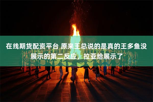 在线期货配资平台 原来王总说的是真的王多鱼没展示的第二反应，拉亚给展示了