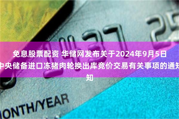 免息股票配资 华储网发布关于2024年9月5日中央储备进口冻猪肉轮换出库竞价交易有关事项的通知