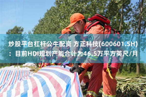 炒股平台杠杆公牛配资 方正科技(600601.SH)：目前HDI规划产能合计为46.5万平方英尺/月