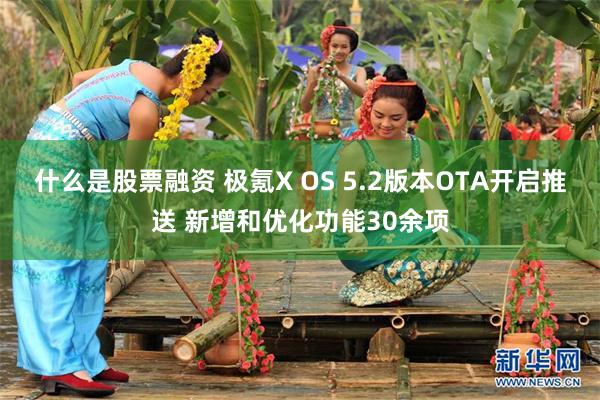 什么是股票融资 极氪X OS 5.2版本OTA开启推送 新增和优化功能30余项