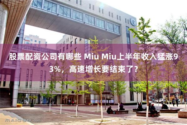 股票配资公司有哪些 Miu Miu上半年收入猛涨93%，高速增长要结束了？