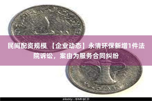 民间配资规模 【企业动态】永清环保新增1件法院诉讼，案由为服务合同纠纷