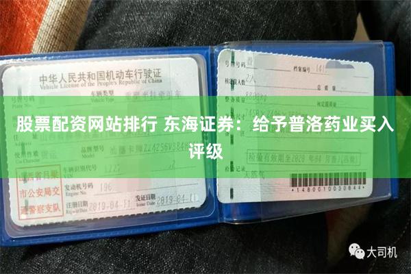 股票配资网站排行 东海证券：给予普洛药业买入评级